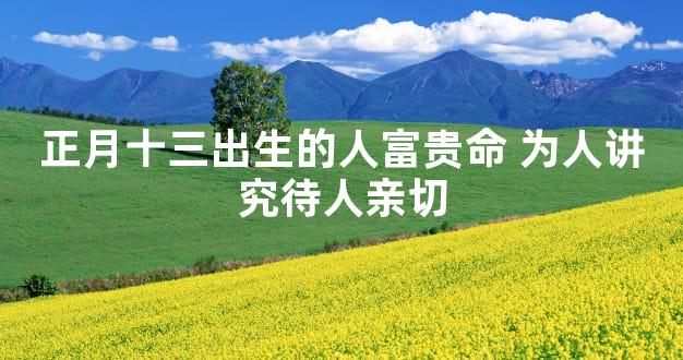 正月十三出生的人富贵命 为人讲究待人亲切